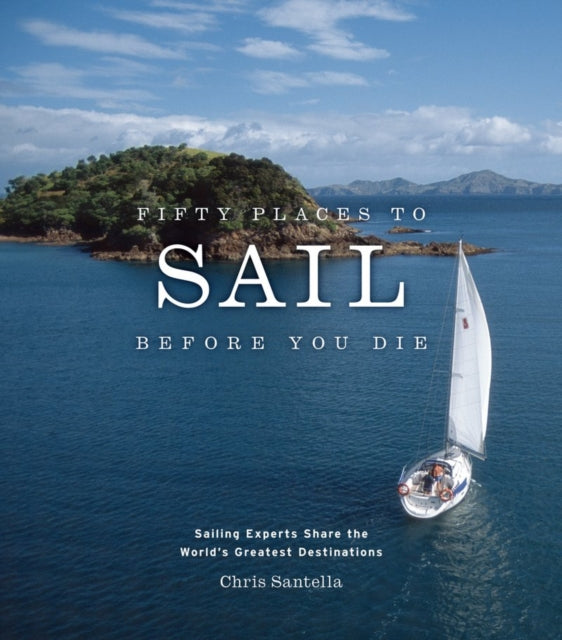 Fifty Places to Sail Before You Die : Sailing Experts Share the World's Greatest Destinations
